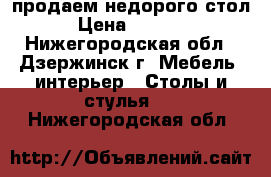 продаем недорого стол › Цена ­ 9 000 - Нижегородская обл., Дзержинск г. Мебель, интерьер » Столы и стулья   . Нижегородская обл.